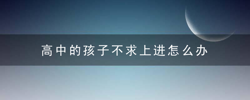 高中的孩子不求上进怎么办 高中的孩子不求上进怎么处理